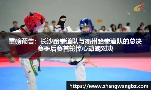 重磅预告：长沙跆拳道队与衢州跆拳道队的总决赛季后赛首轮惊心动魄对决