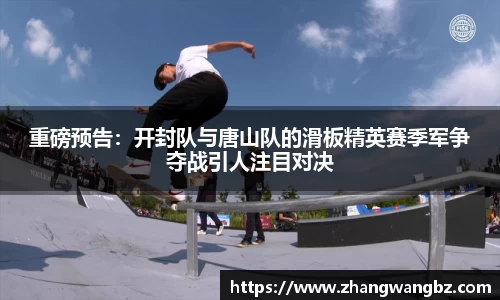 重磅预告：开封队与唐山队的滑板精英赛季军争夺战引人注目对决