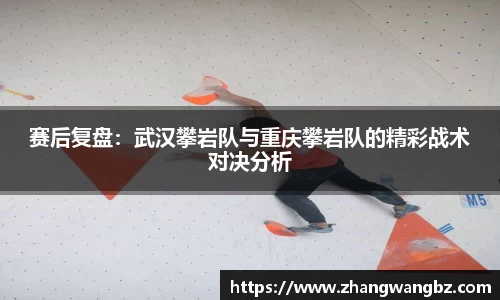 赛后复盘：武汉攀岩队与重庆攀岩队的精彩战术对决分析