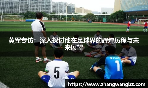 黄军专访：深入探讨他在足球界的辉煌历程与未来展望